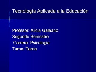 Tecnología Aplicada a la Educación


Profesor: Alicia Galeano
Segundo Semestre
Carrera: Psicologia
Turno: Tarde
 