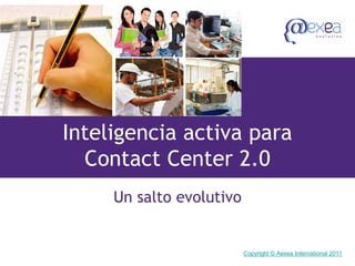 Inteligencia activa para
  Contact Center 2.0
     Un salto evolutivo


                          Copyright © Aexea International 2011
 