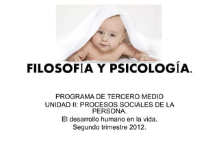 FILOSOFÍA Y PSICOLOGÍA.
PROGRAMA DE TERCERO MEDIO
UNIDAD II: PROCESOS SOCIALES DE LA
PERSONA.
El desarrollo humano en la vida.
Segundo trimestre 2012.
 