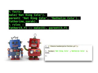 % facts:
male('Nat King Cole').
parent( 'Nat King Cole', 'Nathalie Cole').
father(me,sarah).
% rules :
father(X,Y) :- male(X), parent(X,Y).
 