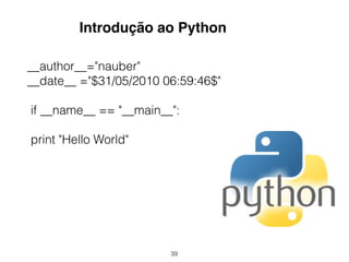 39
__author__="nauber"
__date__ ="$31/05/2010 06:59:46$"
if __name__ == "__main__":
print "Hello World"
Introdução ao Python
 