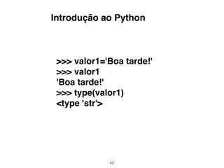 42
>>> valor1='Boa tarde!'
>>> valor1
'Boa tarde!'
>>> type(valor1)
<type 'str'>
Introdução ao Python
 