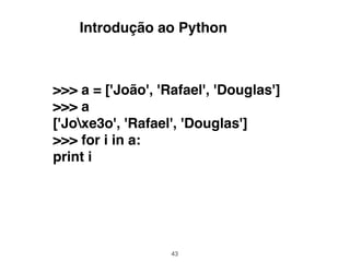 43
>>> a = ['João', 'Rafael', 'Douglas']
>>> a
['Joxe3o', 'Rafael', 'Douglas']
>>> for i in a:
print i
Introdução ao Python
 