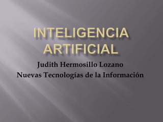 Inteligencia artificial,[object Object],Judith Hermosillo Lozano,[object Object],Nuevas Tecnologías de la Información,[object Object]