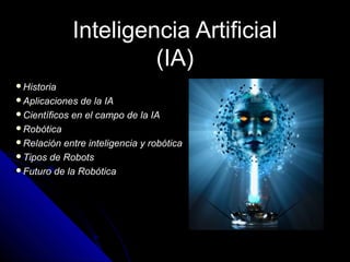 Inteligencia ArtificialInteligencia Artificial
(IA)(IA)
Historia
Aplicaciones de la IA
Científicos en el campo de la IA
Robótica
Relación entre inteligencia y robótica
Tipos de Robots
Futuro de la Robótica
 
