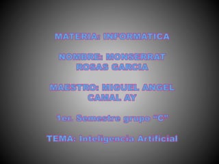 MATERIA: INFORMATICA
NOMBRE: MONSERRAT
ROSAS GARCIA
MAESTRO: MIGUEL ANGEL
CAMAL AY
1er. Semestre grupo “C”
TEMA: Inteligencia Artificial
 