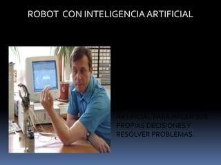 ROBOT  CON INTELIGENCIA ARTIFICIAL5.- ROBOTS CON INTELIGENCIA ARTIFICIAL, DONDE LOS ROBOTS UTILIZAN LAS TÉCNICAS DE INTELIGENCIA ARTIFICIAL PARA HACER SUS PROPIAS DECISIONES Y RESOLVER PROBLEMAS. 