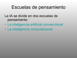 Escuelas de pensamiento La IA se divide en dos escuelas de pensamiento: La inteligencia artificial convencional La inteligencia computacional 