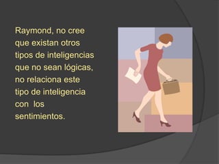 Raymond, no cree
que existan otros
tipos de inteligencias
que no sean lógicas,
no relaciona este
tipo de inteligencia
con los
sentimientos.
 