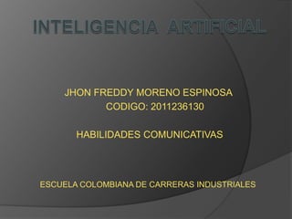 JHON FREDDY MORENO ESPINOSA
           CODIGO: 2011236130

       HABILIDADES COMUNICATIVAS




ESCUELA COLOMBIANA DE CARRERAS INDUSTRIALES
 