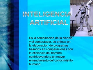 Es la combinación de la ciencia
    y el computador, se enfoca en
    la elaboración de programas
    basados en comparaciones con
    la eficiencia del hombre,
    contribuyendo a un mayor
    entendimiento del conocimiento
4   humano.
 