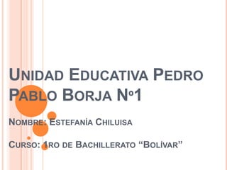 UNIDAD EDUCATIVA PEDRO
PABLO BORJA Nº1
NOMBRE: ESTEFANÍA CHILUISA

CURSO: 1RO DE BACHILLERATO “BOLÍVAR”
 