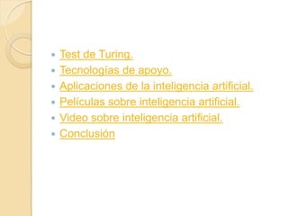    Test de Turing.
   Tecnologías de apoyo.
   Aplicaciones de la inteligencia artificial.
   Películas sobre inteligencia artificial.
   Video sobre inteligencia artificial.
   Conclusión
 