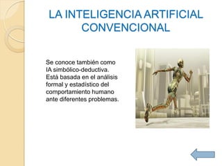 LA INTELIGENCIA ARTIFICIAL
       CONVENCIONAL

Se conoce también como
IA simbólico-deductiva.
Está basada en el análisis
formal y estadístico del
comportamiento humano
ante diferentes problemas.
 