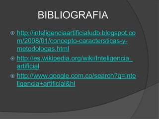 BIBLIOGRAFIA
 http://inteligenciaartificialudb.blogspot.co
  m/2008/01/concepto-caractersticas-y-
  metodologas.html
 http://es.wikipedia.org/wiki/Inteligencia_
  artificial
 http://www.google.com.co/search?q=inte
  ligencia+artificial&hl
 