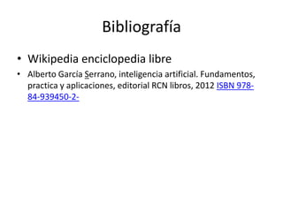 Bibliografía
• Wikipedia enciclopedia libre
• Alberto García Serrano, inteligencia artificial. Fundamentos,
  practica y aplicaciones, editorial RCN libros, 2012 ISBN 978-
  84-939450-2-
 