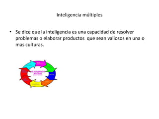 Inteligencia múltiples


• Se dice que la inteligencia es una capacidad de resolver
  problemas o elaborar productos que sean valiosos en una o
  mas culturas.
 