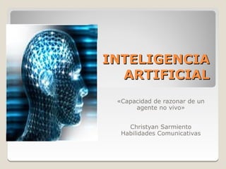 INTELIGENCIA
  ARTIFICIAL
 «Capacidad de razonar de un
      agente no vivo»


    Christyan Sarmiento
  Habilidades Comunicativas
 