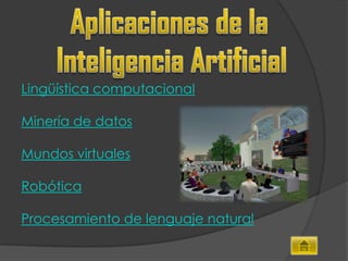 Lingüística computacional

Minería de datos

Mundos virtuales

Robótica

Procesamiento de lenguaje natural
 