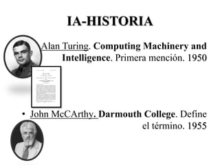 IA-HISTORIA
  • Alan Turing. Computing Machinery and
         Intelligence. Primera mención. 1950




• John McCArthy. Darmouth College. Define
                         el término. 1955
 