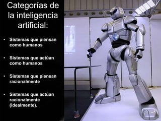 Categorías de
la inteligencia
artificial:
• Sistemas que piensan
como humanos
• Sistemas que actúan
como humanos
• Sistemas que piensan
racionalmente
• Sistemas que actúan
racionalmente
(idealmente).
 