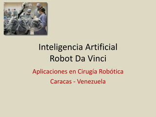 Inteligencia Artificial
Robot Da Vinci
Aplicaciones en Cirugía Robótica
Caracas - Venezuela
 