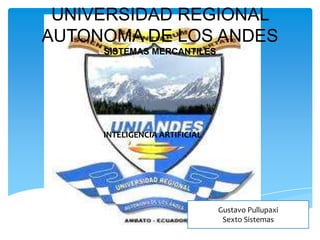 Gustavo Pullupaxi
Sexto Sistemas
UNIVERSIDAD REGIONAL
AUTONOMA DE LOS ANDES
SISTEMAS MERCANTILES
INTELIGENCIA ARTIFICIAL
 