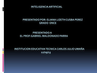 INTELIGENCIAARTIFICIAL
PRESENTADO POR: ELIANA LIZETH CUSBA PEREZ
GRADO ONCE
PRESENTADOA
EL PROF:GABRIEL MALDONADO PARRA
INSTITUCION EDUCATIVATECNICA CARLOS JULIO UMAÑA
12/09/13
 