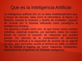 Que es la Inteligencia Artificial
La inteligencia artificial (IA) es un área multidisciplinaria que,
a través de ciencias,...