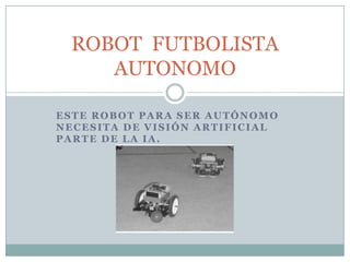 ESTE ROBOT PARA SER AUTÓNOMO
NECESITA DE VISIÓN ARTIFICIAL
PARTE DE LA IA.
ROBOT FUTBOLISTA
AUTONOMO
 