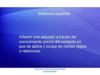 Descubra la eficacia de los diseños
personalizados
Sistemas expertos
Infieren una solución a través del
conocimiento previo del contexto en
que se aplica y ocupa de ciertas reglas
o relaciones.
 