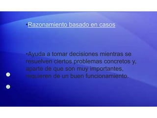 1
2
•Razonamiento basado en casos
•Ayuda a tomar decisiones mientras se
resuelven ciertos problemas concretos y,
aparte de que son muy importantes,
requieren de un buen funcionamiento.
 
