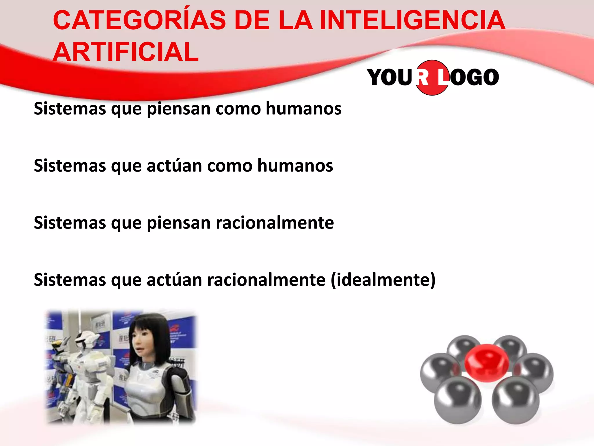 CATEGORÍAS DE LA INTELIGENCIA
ARTIFICIAL
Sistemas que piensan como humanos
Sistemas que actúan como humanos
Sistemas que piensan racionalmente
Sistemas que actúan racionalmente (idealmente)
 