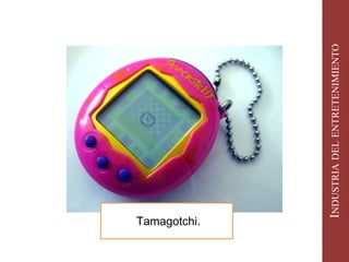 Tamagotchi. 
INDUSTRIA DEL ENTRETENIMIENTO 
 