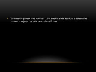 • Sistemas que piensan como humanos.- Estos sistemas tratan de emular el pensamiento
humano; por ejemplo las redes neuronales artificiales.
 