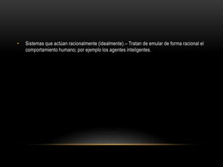 • Sistemas que actúan racionalmente (idealmente).– Tratan de emular de forma racional el
comportamiento humano; por ejemplo los agentes inteligentes.
 