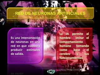 RED DE NEURONAS ARTIFICIALES
Es una interconexión
de neuronas en una
red en que colabora
producir estímulos
de salida.
La IA permite al
hombre imitar el
comportamiento
humano tomando
como base el
cerebro y sus
funcionamientos.
 