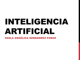 INTELIGENCIA
ARTIFICIAL
PAOLA ANGÉLICA HERNÁNDEZ PONCE
 