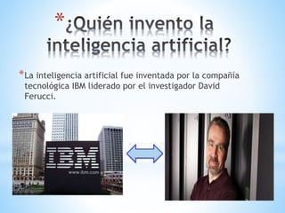 *
*La inteligencia artificial fue inventada por la compañía
tecnológica IBM liderado por el investigador David
Ferucci.
 