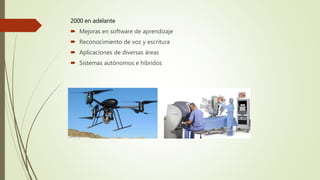 2000 en adelante
 Mejoras en software de aprendizaje
 Reconocimiento de voz y escritura
 Aplicaciones de diversas áreas
 Sistemas autónomos e híbridos
 