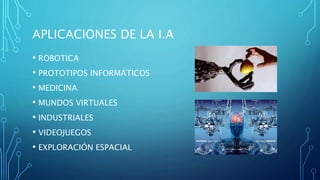 APLICACIONES DE LA I.A
• ROBOTICA
• PROTOTIPOS INFORMÁTICOS
• MEDICINA
• MUNDOS VIRTUALES
• INDUSTRIALES
• VIDEOJUEGOS
• EXPLORACIÓN ESPACIAL
 
