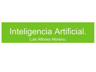 Inteligencia Artificial.
Luis Alfonso Moreno.
 