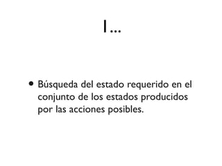 1...
• Búsqueda del estado requerido en el
conjunto de los estados producidos
por las acciones posibles.
 