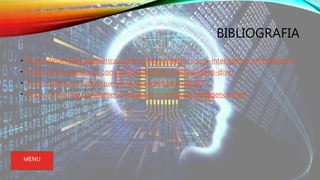 BIBLIOGRAFIA
• http://desarrollandoamerica.org/tecnologia/datos-sobre-inteligencia-artificial.html
• https://www.salesforce.com/mx/products/einstein/ai-deep-dive/
• http://culturacion.com/que-es-la-inteligencia-artificial/
• https://www.hpe.com/lamerica/es/what-is/artificial-intelligence.html
MENU
 