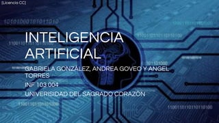 INTELIGENCIA
ARTIFICIAL
GABRIELA GONZÁLEZ, ANDREA GOVEO Y ANGEL
TORRES
INF 103 004
UNIVERISIDAD DEL SAGRADO CORAZÓN
[Licencia CC]
 