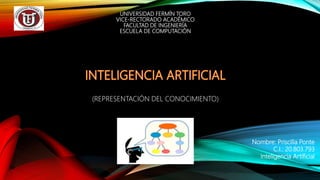 UNIVERSIDAD FERMÍN TORO
VICE-RECTORADO ACADÉMICO
FACULTAD DE INGENIERÍA
ESCUELA DE COMPUTACIÓN
(REPRESENTACIÓN DEL CONOCIMIENTO)
Nombre: Priscilla Ponte
C.I.: 20.803.793
Inteligencia Artificial
 