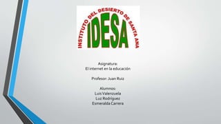 Asignatura:
El internet en la educación
Profesor: Juan Ruiz
Alumnos:
LuisValenzuela
Luz Rodríguez
Esmeralda Carrera
 