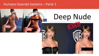 Humano fazendo besteira – Parte 1
Deep Nude
 