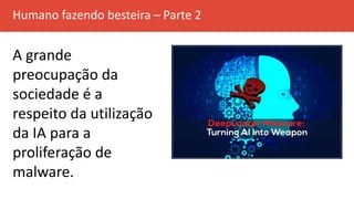 Humano fazendo besteira – Parte 2
A grande
preocupação da
sociedade é a
respeito da utilização
da IA para a
proliferação de
malware.
 