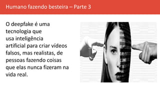 Humano fazendo besteira – Parte 3
O deepfake é uma
tecnologia que
usa inteligência
artificial para criar vídeos
falsos, mas realistas, de
pessoas fazendo coisas
que elas nunca fizeram na
vida real.
 